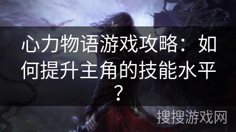 心力物语游戏攻略：如何提升主角的技能水平？