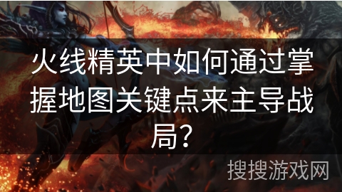 火线精英中如何通过掌握地图关键点来主导战局？