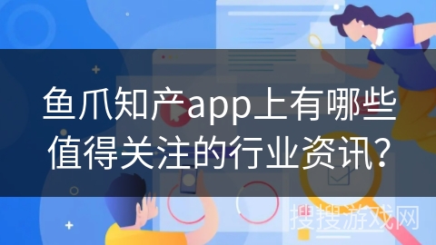 鱼爪知产app上有哪些值得关注的行业资讯？
