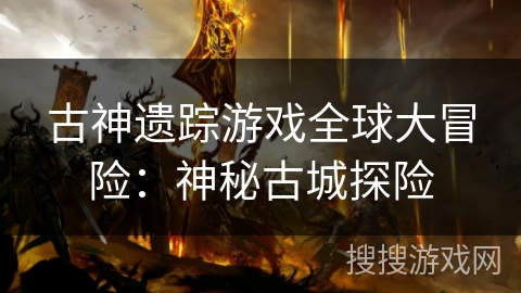 古神遗踪游戏全球大冒险：神秘古城探险
