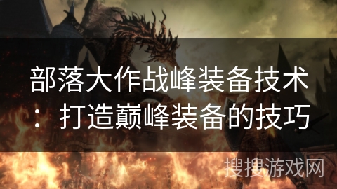 部落大作战峰装备技术：打造巅峰装备的技巧