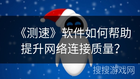《测速》软件如何帮助提升网络连接质量？