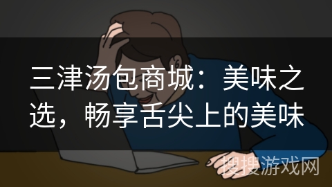 三津汤包商城：美味之选，畅享舌尖上的美味