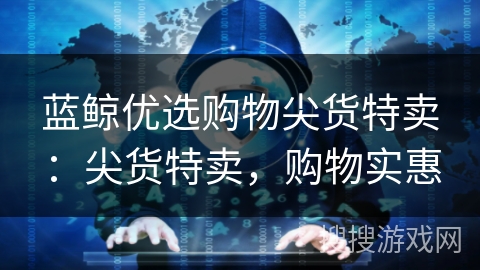 蓝鲸优选购物尖货特卖：尖货特卖，购物实惠
