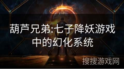 葫芦兄弟:七子降妖游戏中的幻化系统
