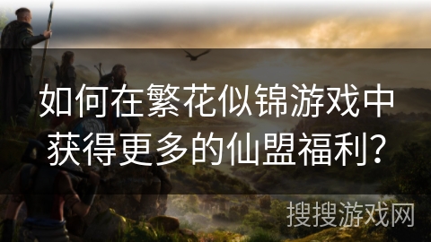 如何在繁花似锦游戏中获得更多的仙盟福利？