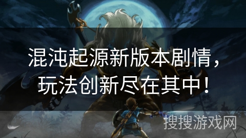 混沌起源新版本剧情，玩法创新尽在其中！