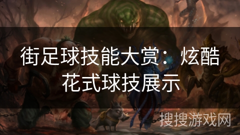 街足球技能大赏：炫酷花式球技展示