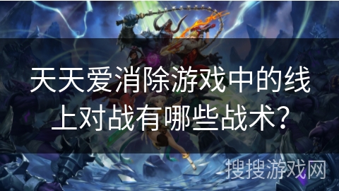 天天爱消除游戏中的线上对战有哪些战术？