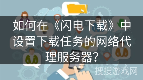 如何在《闪电下载》中设置下载任务的网络代理服务器？