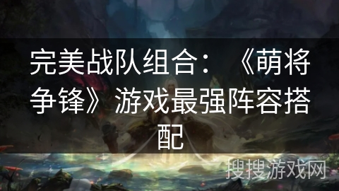 完美战队组合：《萌将争锋》游戏最强阵容搭配