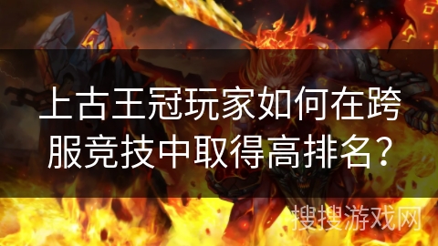 上古王冠玩家如何在跨服竞技中取得高排名？