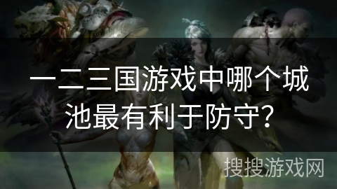 一二三国游戏中哪个城池最有利于防守？