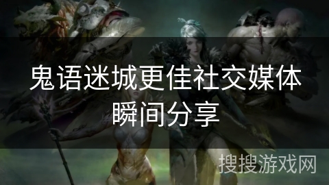 鬼语迷城更佳社交媒体瞬间分享