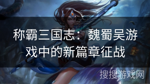称霸三国志：魏蜀吴游戏中的新篇章征战