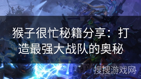 猴子很忙秘籍分享：打造最强大战队的奥秘