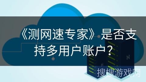 《测网速专家》是否支持多用户账户？