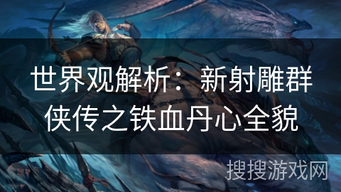世界观解析：新射雕群侠传之铁血丹心全貌
