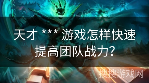 天才 *** 游戏怎样快速提高团队战力？