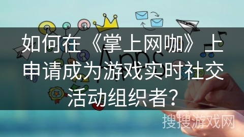 如何在《掌上网咖》上申请成为游戏实时社交活动组织者？