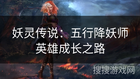 妖灵传说：五行降妖师英雄成长之路
