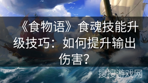 《食物语》食魂技能升级技巧：如何提升输出伤害？