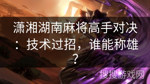 潇湘湖南麻将高手对决：技术过招，谁能称雄？