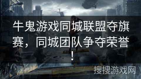 牛鬼游戏同城联盟夺旗赛，同城团队争夺荣誉！