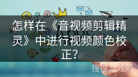 怎样在《音视频剪辑精灵》中进行视频颜色校正？
