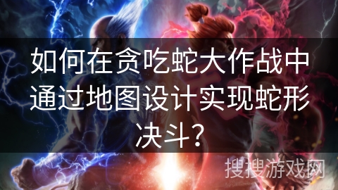 如何在贪吃蛇大作战中通过地图设计实现蛇形决斗？