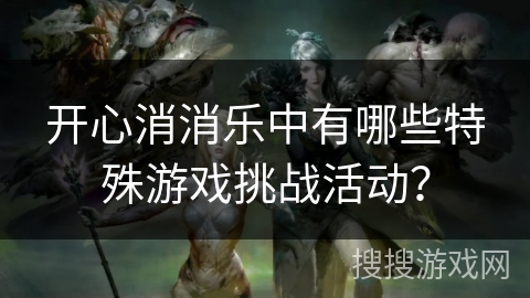 开心消消乐中有哪些特殊游戏挑战活动？