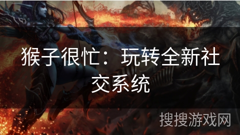 猴子很忙：玩转全新社交系统