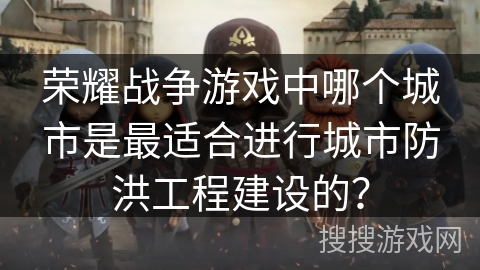 荣耀战争游戏中哪个城市是最适合进行城市防洪工程建设的？