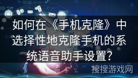 如何在《手机克隆》中选择性地克隆手机的系统语音助手设置？