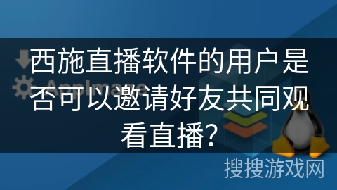 西施直播软件的用户是否可以邀请好友共同观看直播？