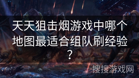 天天狙击烟游戏中哪个地图最适合组队刷经验？