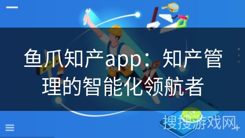 鱼爪知产app：知产管理的智能化领航者