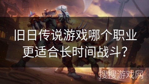旧日传说游戏哪个职业更适合长时间战斗？