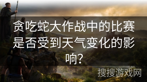 贪吃蛇大作战中的比赛是否受到天气变化的影响？