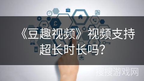 《豆趣视频》视频支持超长时长吗？