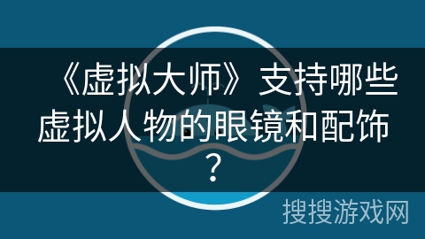 《虚拟大师》支持哪些虚拟人物的眼镜和配饰？