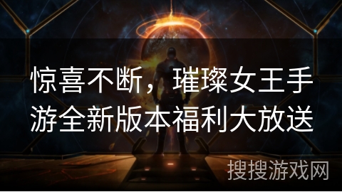 惊喜不断，璀璨女王手游全新版本福利大放送
