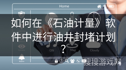 如何在《石油计量》软件中进行油井封堵计划？