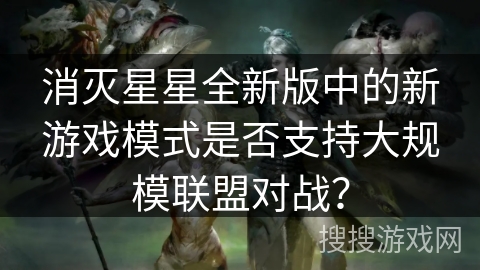 消灭星星全新版中的新游戏模式是否支持大规模联盟对战？