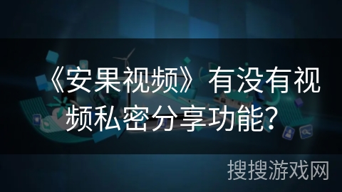 《安果视频》有没有视频私密分享功能? 《安果视频》有没有视频私密分享功能?