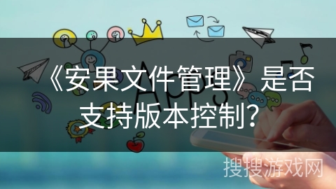《安果文件管理》是否支持版本控制？