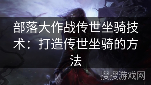 部落大作战传世坐骑技术：打造传世坐骑的方法