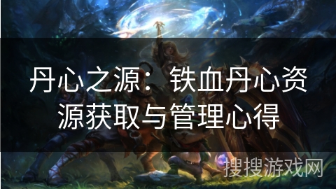 丹心之源：铁血丹心资源获取与管理心得