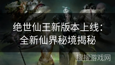 绝世仙王新版本上线：全新仙界秘境揭秘