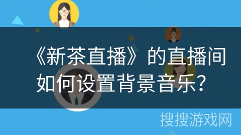 《新茶直播》的直播间如何设置背景音乐？